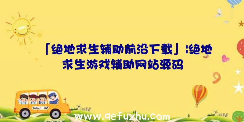 「绝地求生辅助前沿下载」|绝地求生游戏辅助网站源码